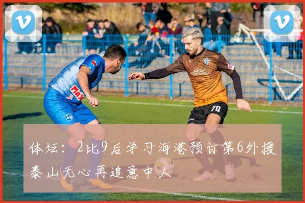 体坛：2比9后学习海港预订第6外援泰山无心再追意中人