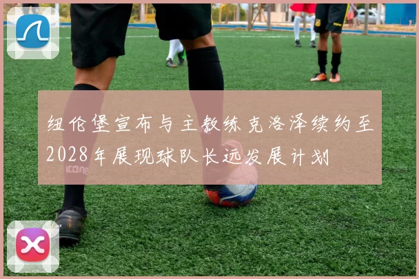 纽伦堡宣布与主教练克洛泽续约至2028年展现球队长远发展计划