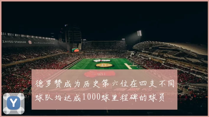 德罗赞成为历史第六位在四支不同球队均达成1000球里程碑的球员