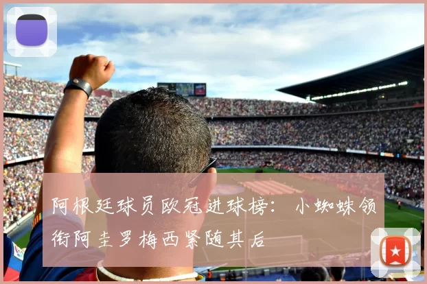阿根廷球员欧冠进球榜：小蜘蛛领衔阿圭罗梅西紧随其后