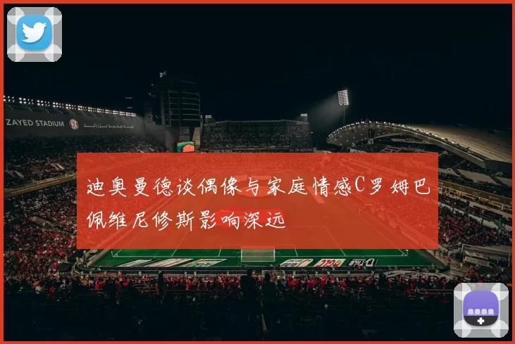 迪奥曼德谈偶像与家庭情感C罗姆巴佩维尼修斯影响深远