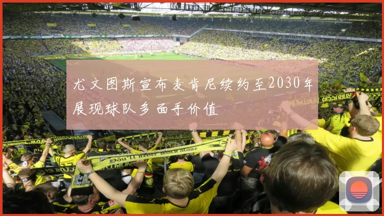 尤文图斯宣布麦肯尼续约至2030年展现球队多面手价值