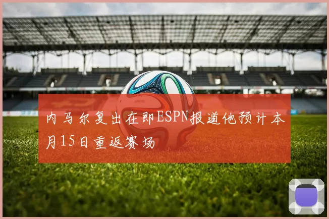 内马尔复出在即ESPN报道他预计本月15日重返赛场