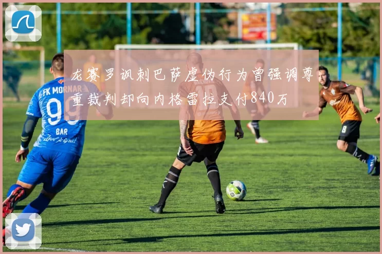 龙赛罗讽刺巴萨虚伪行为曾强调尊重裁判却向内格雷拉支付840万
