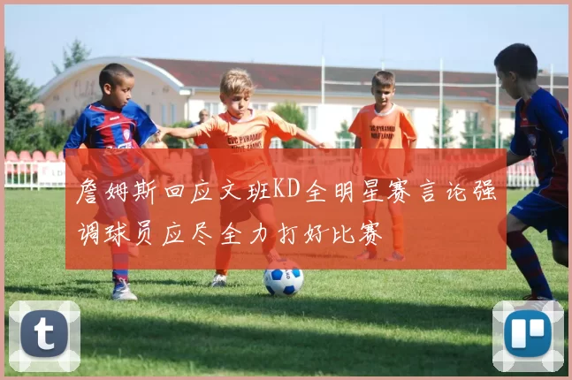 詹姆斯回应文班KD全明星赛言论强调球员应尽全力打好比赛