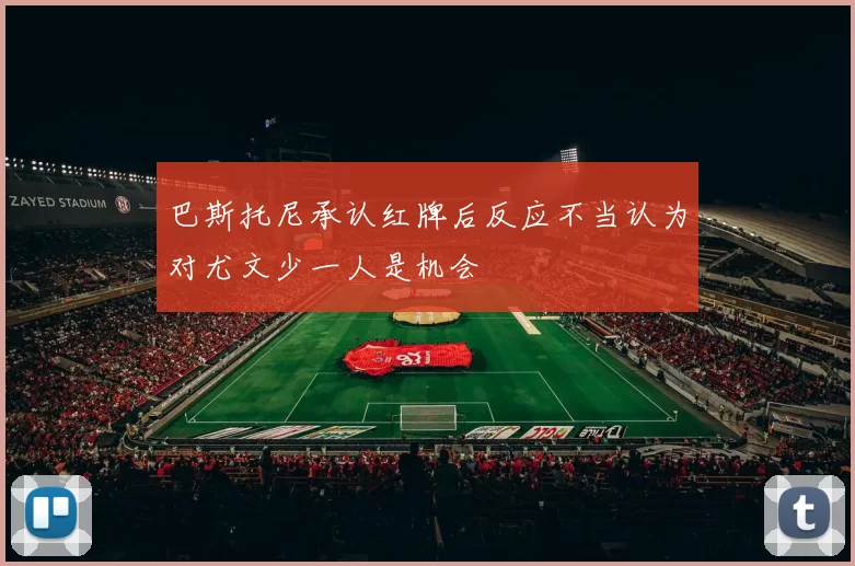 巴斯托尼承认红牌后反应不当认为对尤文少一人是机会