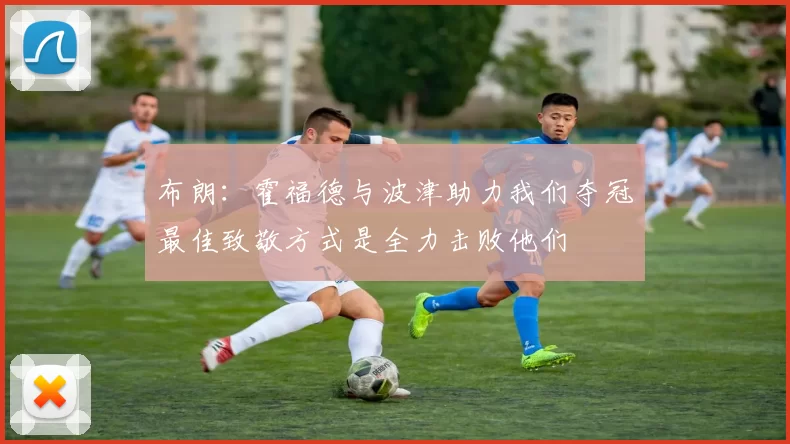 布朗：霍福德与波津助力我们夺冠最佳致敬方式是全力击败他们
