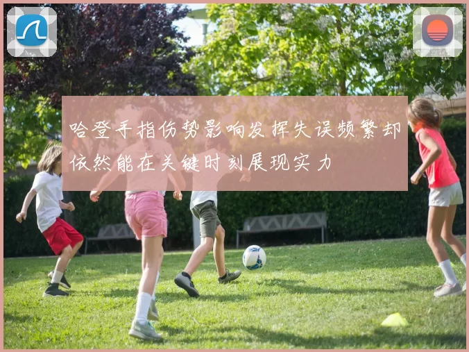哈登手指伤势影响发挥失误频繁却依然能在关键时刻展现实力