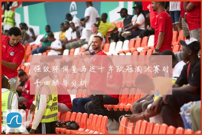 强敌环伺皇马近十年欧冠淘汰赛对手回顾与分析