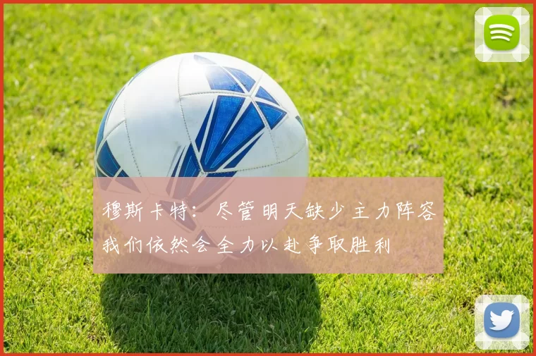 穆斯卡特：尽管明天缺少主力阵容我们依然会全力以赴争取胜利