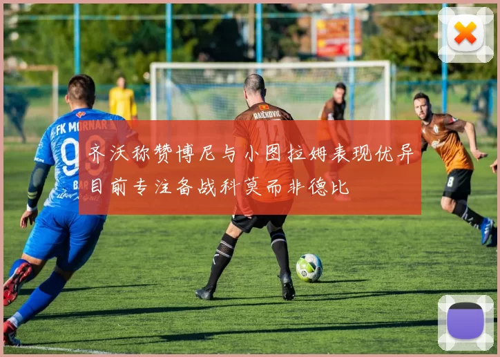 齐沃称赞博尼与小图拉姆表现优异目前专注备战科莫而非德比