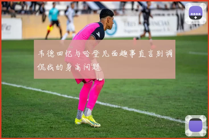 韦德回忆与哈登见面趣事直言别调侃我的身高问题