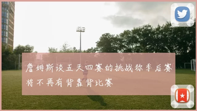詹姆斯谈五天四赛的挑战称季后赛将不再有背靠背比赛