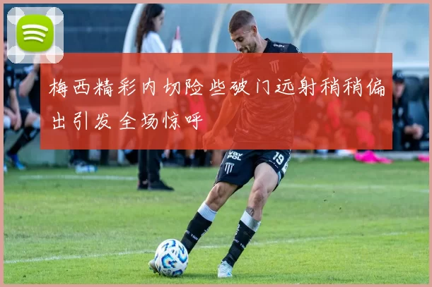 梅西精彩内切险些破门远射稍稍偏出引发全场惊呼