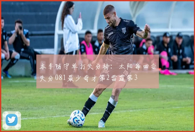 本季防守单打失分榜：太阳每回合失分081最少奇才第2雷霆第3