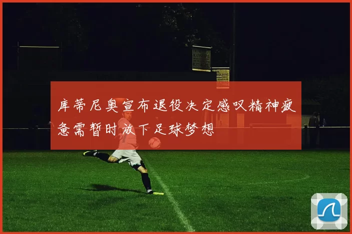 库蒂尼奥宣布退役决定感叹精神疲惫需暂时放下足球梦想