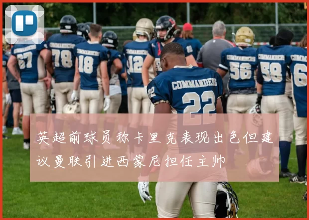 英超前球员称卡里克表现出色但建议曼联引进西蒙尼担任主帅