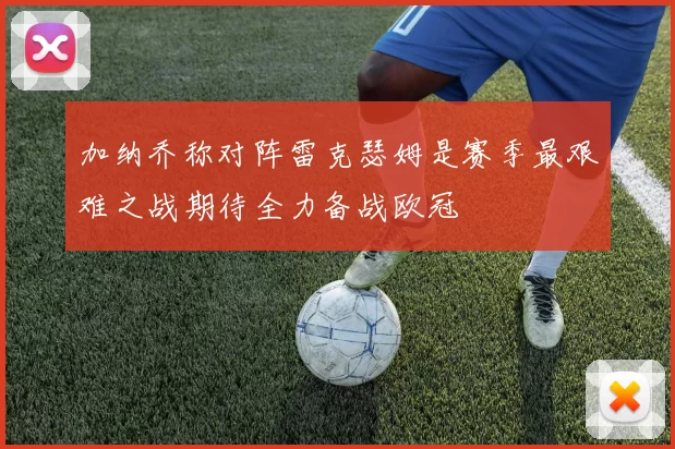 加纳乔称对阵雷克瑟姆是赛季最艰难之战期待全力备战欧冠