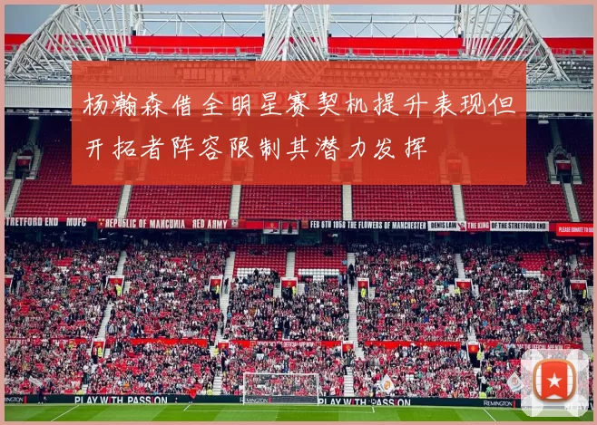 杨瀚森借全明星赛契机提升表现但开拓者阵容限制其潜力发挥