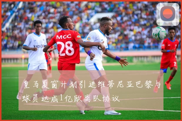 皇马夏窗计划引进维蒂尼亚巴黎与球员达成1亿欧离队协议