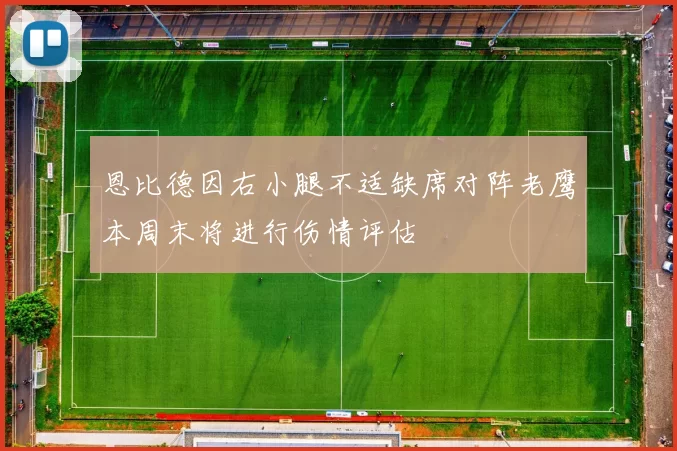 恩比德因右小腿不适缺席对阵老鹰本周末将进行伤情评估