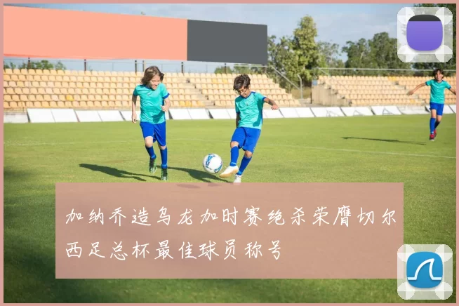 加纳乔造乌龙加时赛绝杀荣膺切尔西足总杯最佳球员称号
