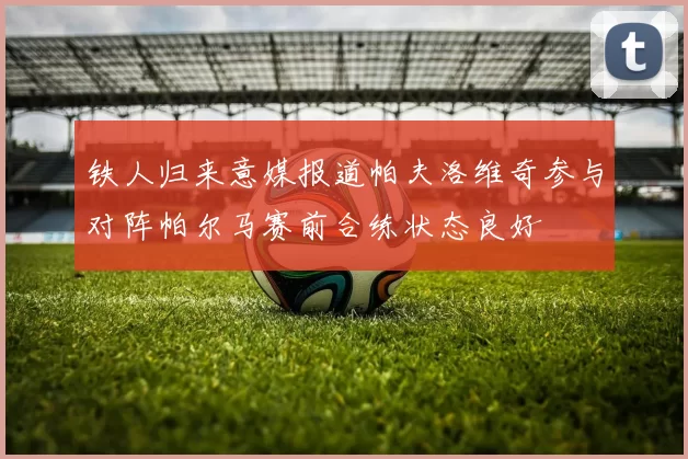 铁人归来意媒报道帕夫洛维奇参与对阵帕尔马赛前合练状态良好