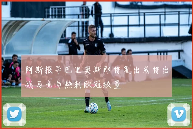 阿斯报导巴里奥斯即将复出或将出战马竞与热刺欧冠较量