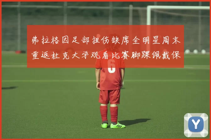 弗拉格因足部扭伤缺席全明星周末重返杜克大学观看比赛脚踝佩戴保护靴