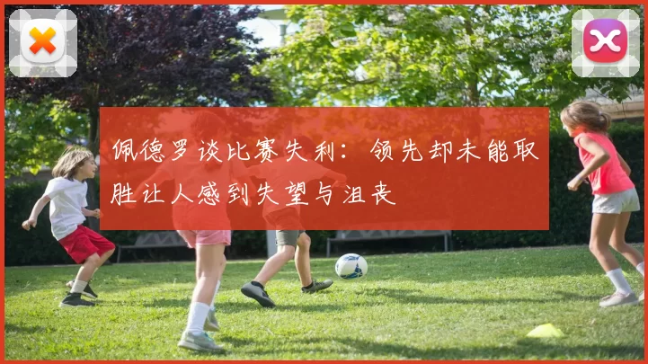 佩德罗谈比赛失利：领先却未能取胜让人感到失望与沮丧
