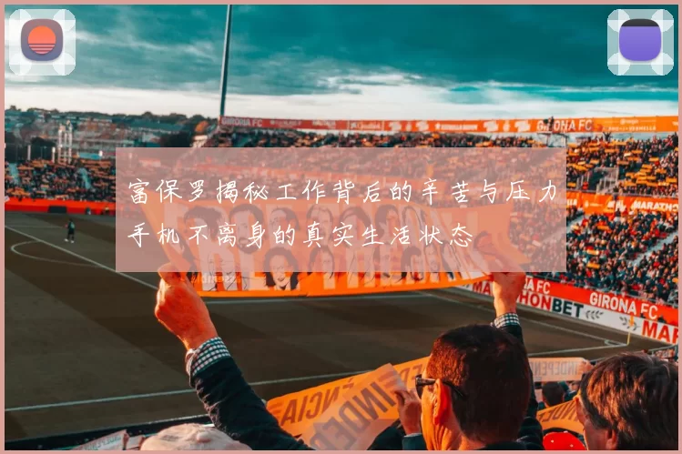 富保罗揭秘工作背后的辛苦与压力手机不离身的真实生活状态