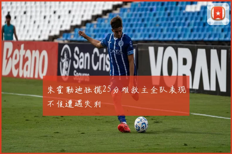 朱霍勒迪独揽25分难救主全队表现不佳遭遇失利