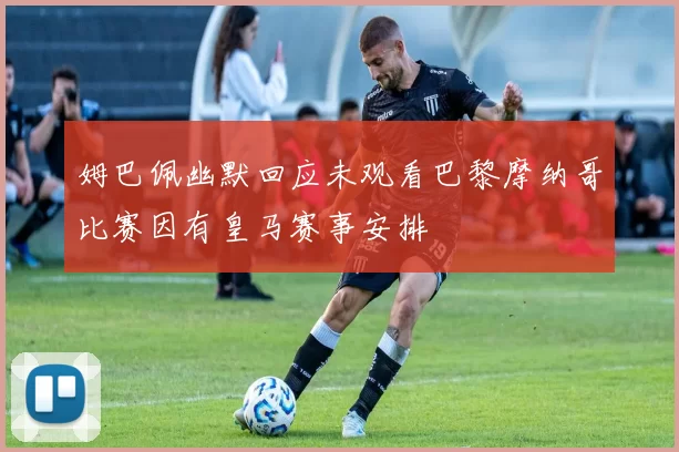 姆巴佩幽默回应未观看巴黎摩纳哥比赛因有皇马赛事安排