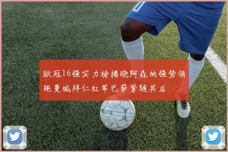 欧冠16强实力榜揭晓阿森纳强势领跑曼城拜仁红军巴萨紧随其后