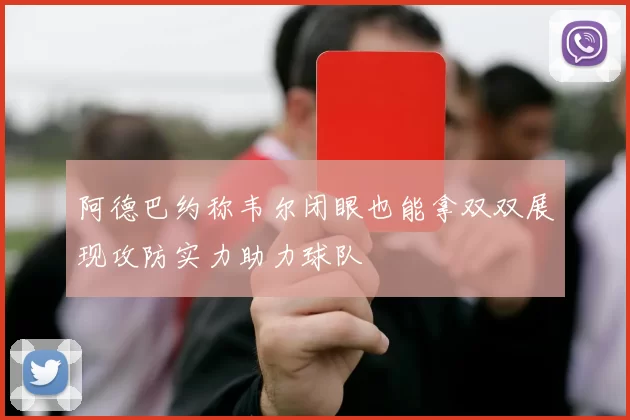 阿德巴约称韦尔闭眼也能拿双双展现攻防实力助力球队