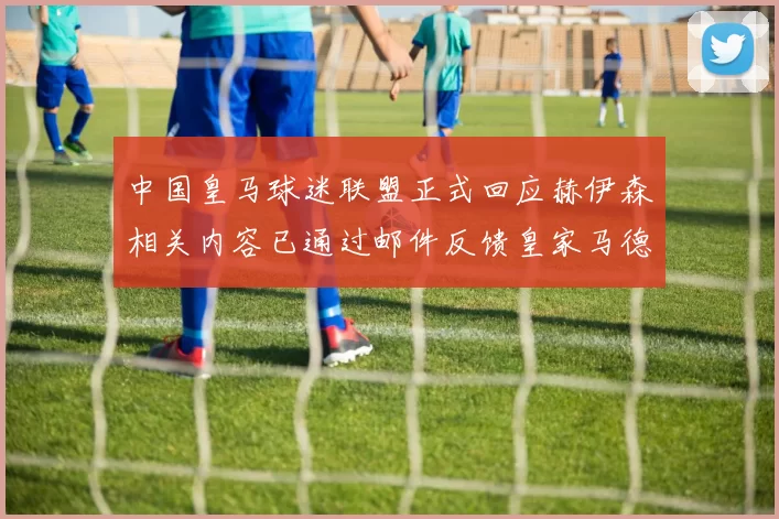 中国皇马球迷联盟正式回应赫伊森相关内容已通过邮件反馈皇家马德里