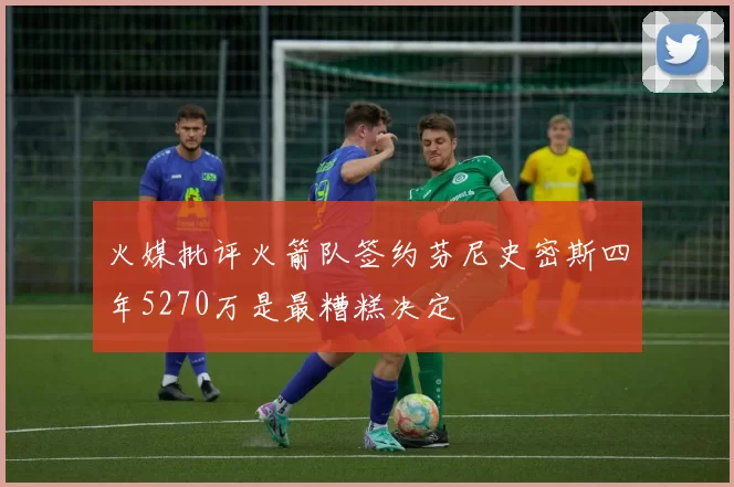 火媒批评火箭队签约芬尼史密斯四年5270万是最糟糕决定