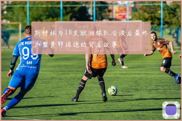 斯特林与18支欧洲球队洽谈后最终加盟费耶诺德的背后故事
