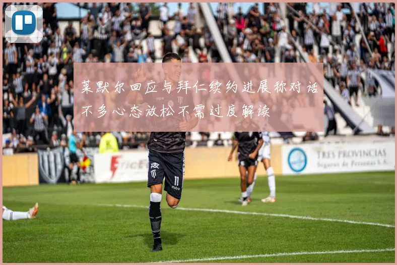 莱默尔回应与拜仁续约进展称对话不多心态放松不需过度解读