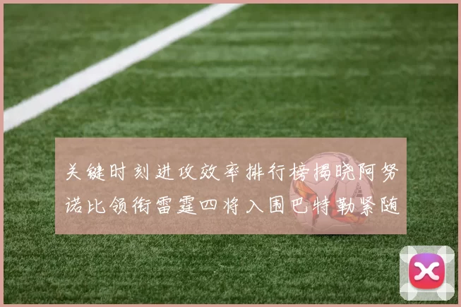 关键时刻进攻效率排行榜揭晓阿努诺比领衔雷霆四将入围巴特勒紧随其后