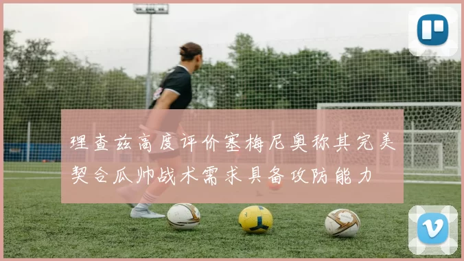 理查兹高度评价塞梅尼奥称其完美契合瓜帅战术需求具备攻防能力