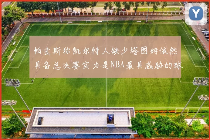 帕金斯称凯尔特人缺少塔图姆依然具备总决赛实力是NBA最具威胁的球队