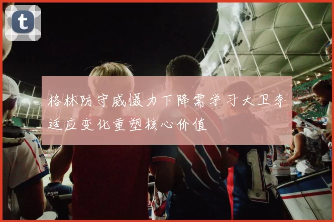 格林防守威慑力下降需学习大卫李适应变化重塑核心价值