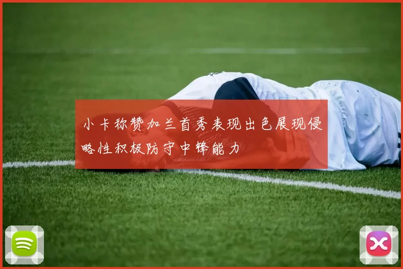 小卡称赞加兰首秀表现出色展现侵略性积极防守中锋能力